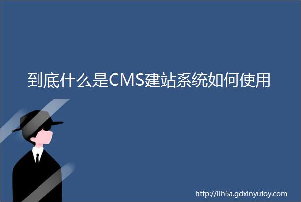 到底什么是CMS建站系统如何使用