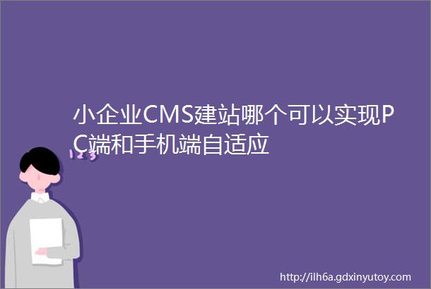 小企业CMS建站哪个可以实现PC端和手机端自适应